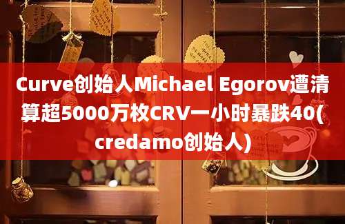 Curve创始人Michael Egorov遭清算超5000万枚CRV一小时暴跌40(credamo创始人)