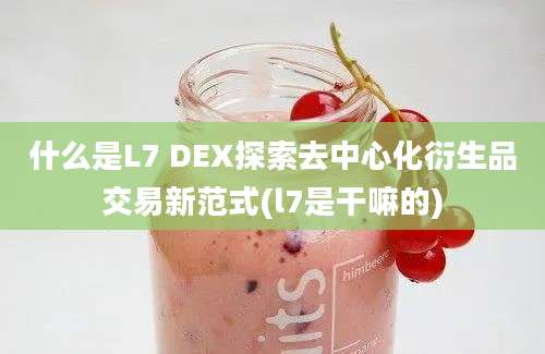 什么是L7 DEX探索去中心化衍生品交易新范式(l7是干嘛的)