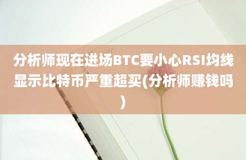 分析师现在进场BTC要小心RSI均线显示比特币严重超买(分析师赚钱吗)