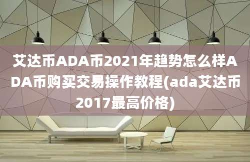 艾达币ADA币2021年趋势怎么样ADA币购买交易操作教程(ada艾达币2017最高价格)