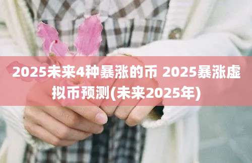 2025未来4种暴涨的币 2025暴涨虚拟币预测(未来2025年)