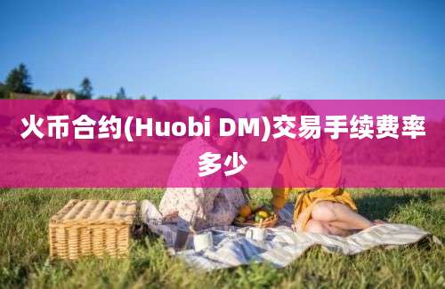 火币合约(Huobi DM)交易手续费率多少