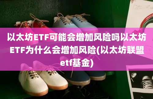 以太坊ETF可能会增加风险吗以太坊ETF为什么会增加风险(以太坊联盟etf基金)