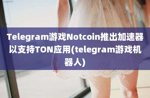 Telegram游戏Notcoin推出加速器以支持TON应用(telegram游戏机器人)