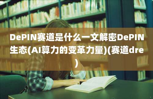 DePIN赛道是什么一文解密DePIN生态(AI算力的变革力量)(赛道dre)