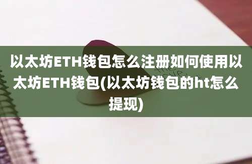 以太坊ETH钱包怎么注册如何使用以太坊ETH钱包(以太坊钱包的ht怎么提现)