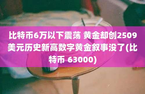 比特币6万以下震荡 黄金却创2509美元历史新高数字黄金叙事没了(比特币 63000)