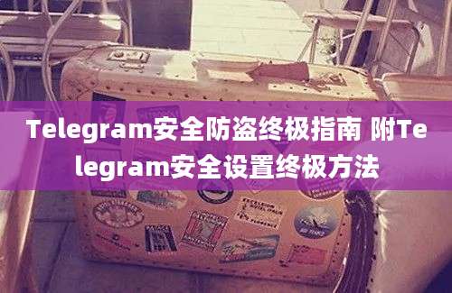 Telegram安全防盗终极指南 附Telegram安全设置终极方法