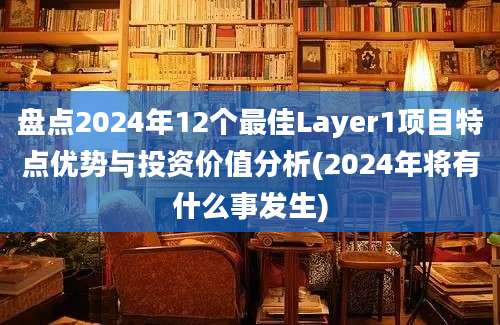 盘点2024年12个最佳Layer1项目特点优势与投资价值分析(2024年将有什么事发生)