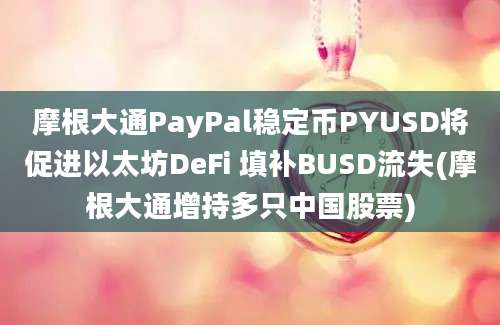 摩根大通PayPal稳定币PYUSD将促进以太坊DeFi 填补BUSD流失(摩根大通增持多只中国股票)