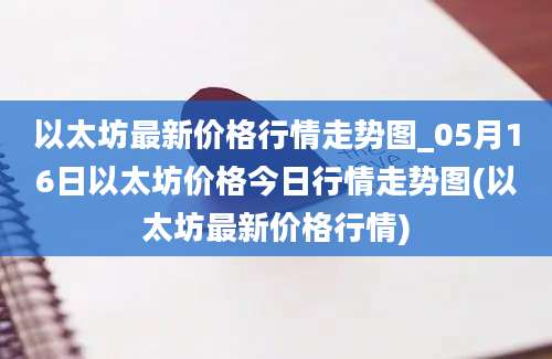 以太坊最新价格行情走势图_05月16日以太坊价格今日行情走势图(以太坊最新价格行情)