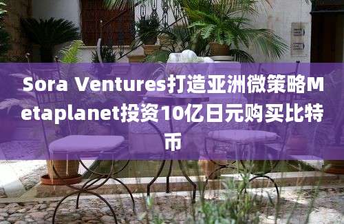 Sora Ventures打造亚洲微策略Metaplanet投资10亿日元购买比特币