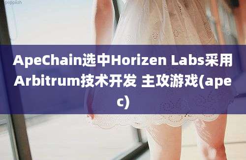 ApeChain选中Horizen Labs采用Arbitrum技术开发 主攻游戏(apec)