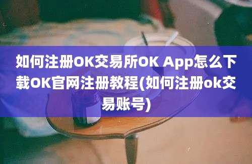 如何注册OK交易所OK App怎么下载OK官网注册教程(如何注册ok交易账号)