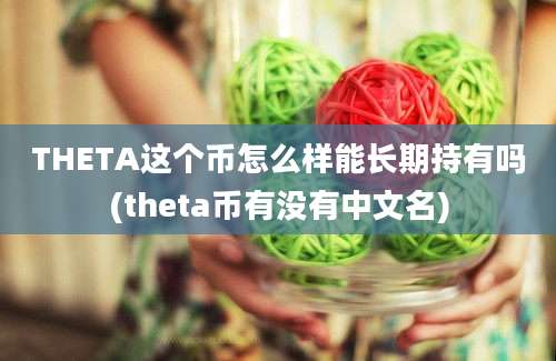 THETA这个币怎么样能长期持有吗(theta币有没有中文名)