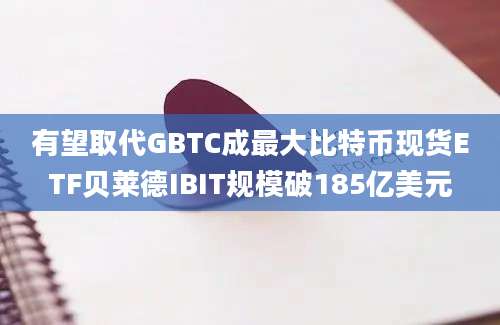 有望取代GBTC成最大比特币现货ETF贝莱德IBIT规模破185亿美元