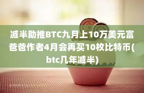 减半助推BTC九月上10万美元富爸爸作者4月会再买10枚比特币(btc几年减半)