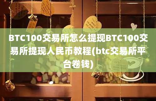 BTC100交易所怎么提现BTC100交易所提现人民币教程(btc交易所平台卷钱)