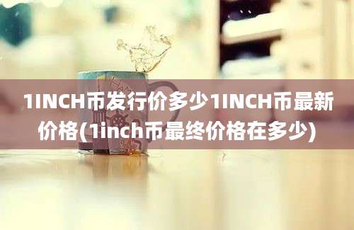 1INCH币发行价多少1INCH币最新价格(1inch币最终价格在多少)