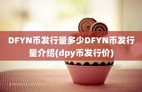 DFYN币发行量多少DFYN币发行量介绍(dpy币发行价)