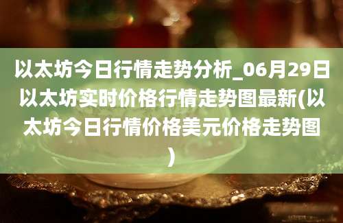 以太坊今日行情走势分析_06月29日以太坊实时价格行情走势图最新(以太坊今日行情价格美元价格走势图)