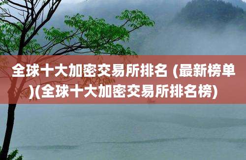 全球十大加密交易所排名 (最新榜单)(全球十大加密交易所排名榜)