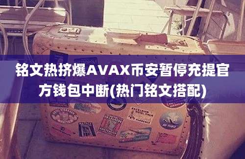 铭文热挤爆AVAX币安暂停充提官方钱包中断(热门铭文搭配)