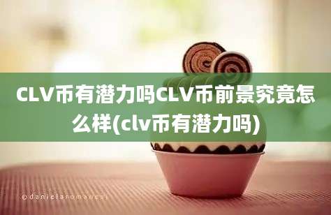 CLV币有潜力吗CLV币前景究竟怎么样(clv币有潜力吗)