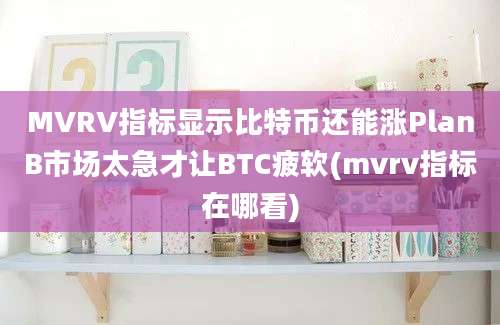 MVRV指标显示比特币还能涨PlanB市场太急才让BTC疲软(mvrv指标在哪看)