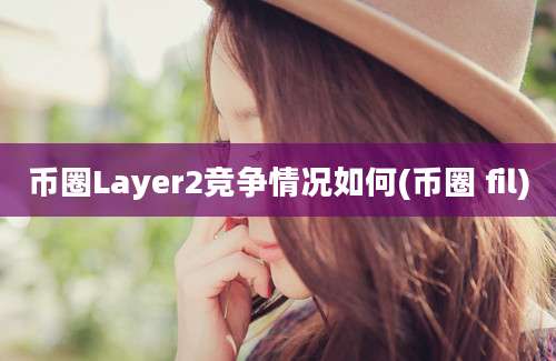 币圈Layer2竞争情况如何(币圈 fil)