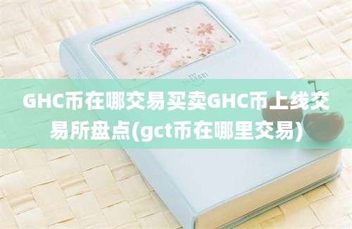 GHC币在哪交易买卖GHC币上线交易所盘点(gct币在哪里交易)