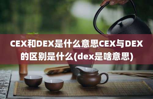 CEX和DEX是什么意思CEX与DEX的区别是什么(dex是啥意思)