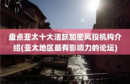 盘点亚太十大活跃加密风投机构介绍(亚太地区最有影响力的论坛)