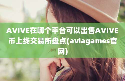 AVIVE在哪个平台可以出售AVIVE币上线交易所盘点(aviagames官网)